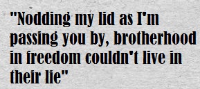 Nodding my lid as I'm passing you bye, brotherhood in freedom, couldn't live in their lie